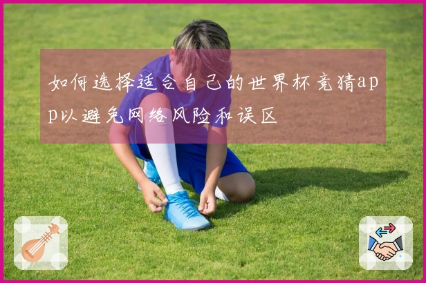 如何选择适合自己的世界杯竞猜app以避免网络风险和误区