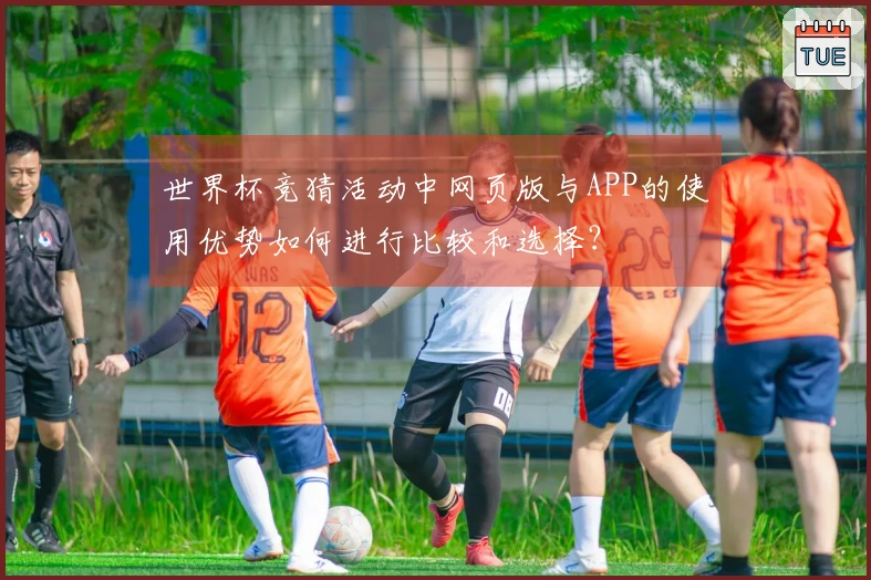 世界杯竞猜活动中网页版与APP的使用优势如何进行比较和选择？