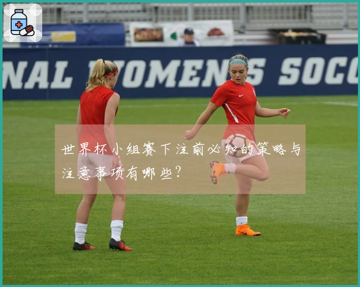世界杯小组赛下注前必知的策略与注意事项有哪些？