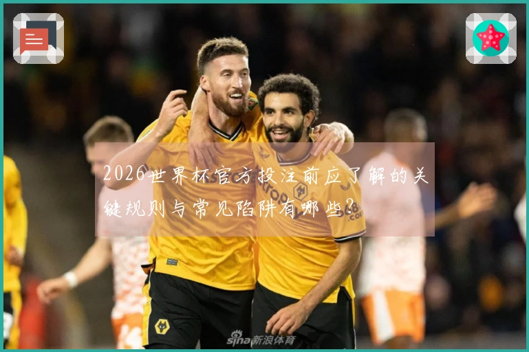 2026世界杯官方投注前应了解的关键规则与常见陷阱有哪些？