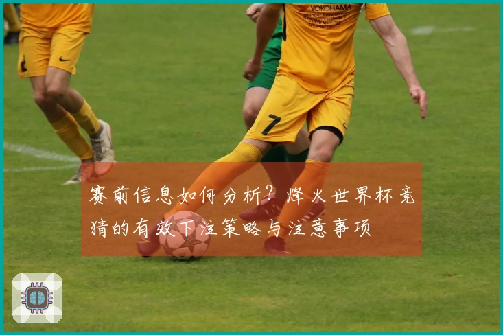 赛前信息如何分析？烽火世界杯竞猜的有效下注策略与注意事项