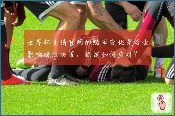 世界杯竞猜官网的赔率变化是否会影响投注决策，你该如何应对？