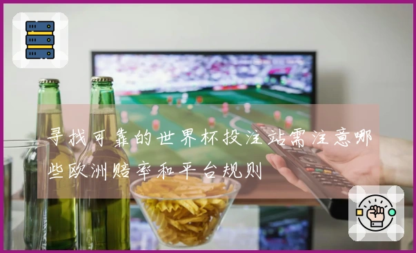 寻找可靠的世界杯投注站需注意哪些欧洲赔率和平台规则