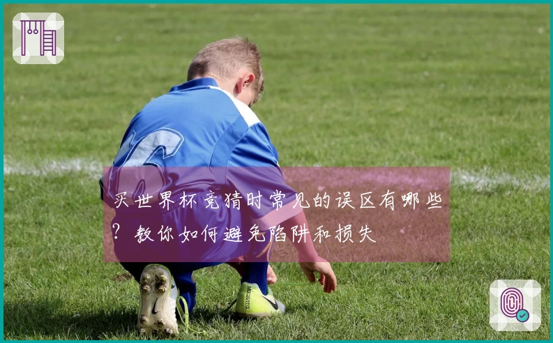 买世界杯竞猜时常见的误区有哪些？教你如何避免陷阱和损失