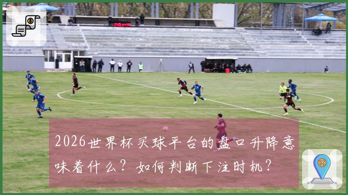 2026世界杯买球平台的盘口升降意味着什么？如何判断下注时机？