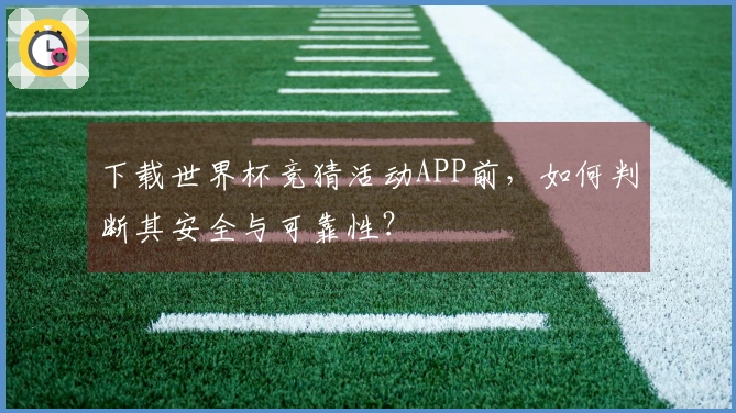 下载世界杯竞猜活动APP前，如何判断其安全与可靠性？