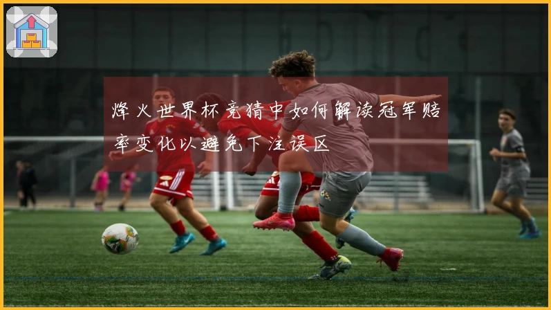 烽火世界杯竞猜中如何解读冠军赔率变化以避免下注误区