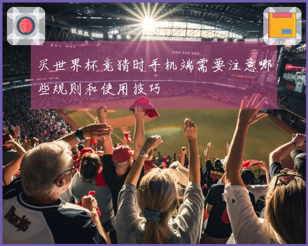 买世界杯竞猜时手机端需要注意哪些规则和使用技巧