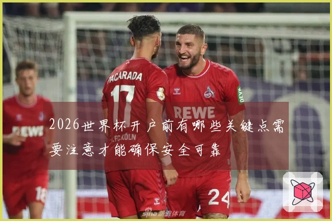 2026世界杯开户前有哪些关键点需要注意才能确保安全可靠