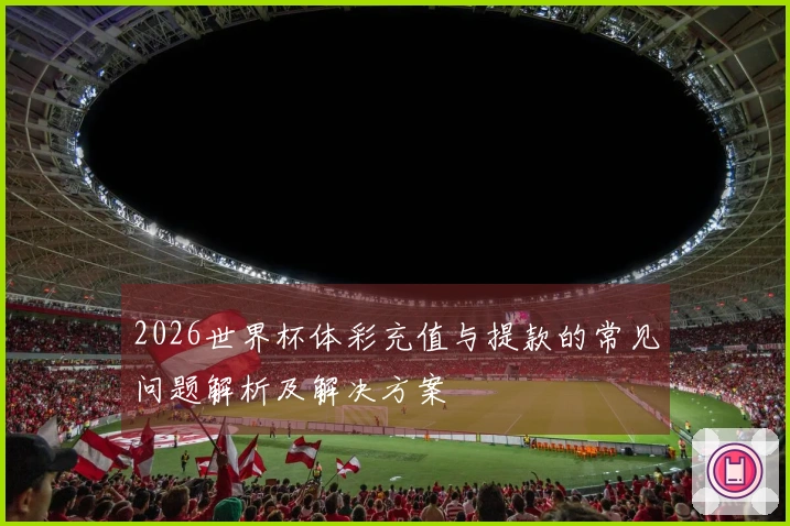 2026世界杯体彩充值与提款的常见问题解析及解决方案
