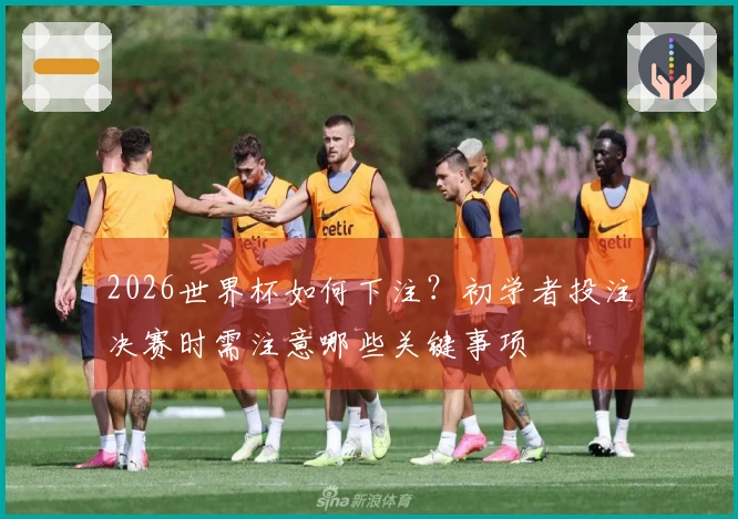 2026世界杯如何下注？初学者投注决赛时需注意哪些关键事项
