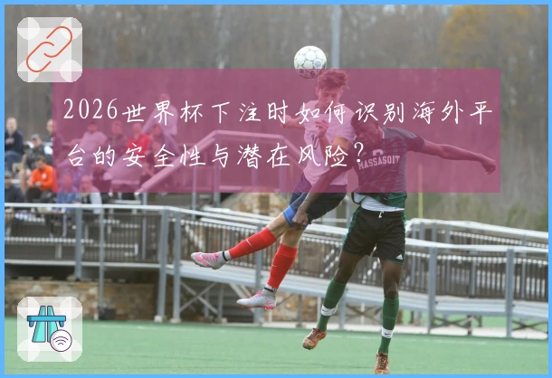 2026世界杯下注时如何识别海外平台的安全性与潜在风险?