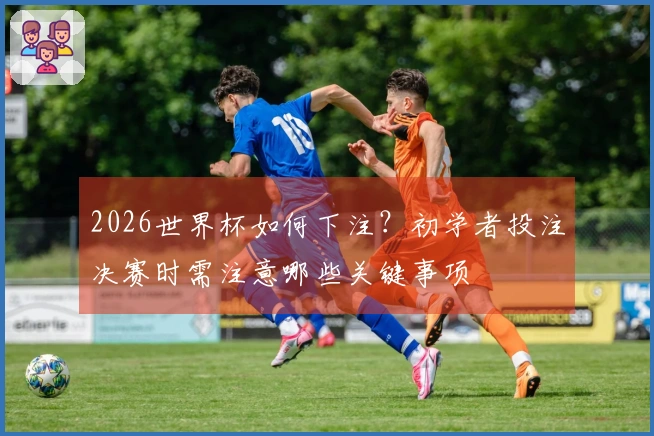 2026世界杯如何下注？初学者投注决赛时需注意哪些关键事项