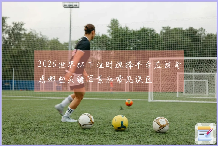2026世界杯下注时选择平台应该考虑哪些关键因素和常见误区