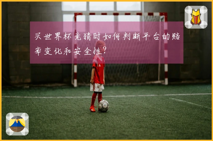 买世界杯竞猜时如何判断平台的赔率变化和安全性？