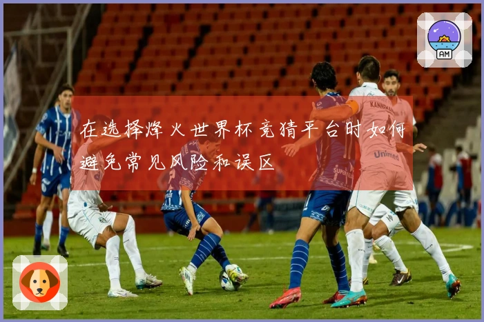 在选择烽火世界杯竞猜平台时如何避免常见风险和误区