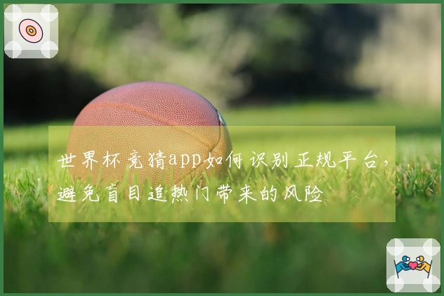 世界杯竞猜app如何识别正规平台，避免盲目追热门带来的风险
