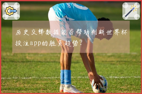 历史交锋数据能否帮助判断世界杯投注app的胜负趋势？
