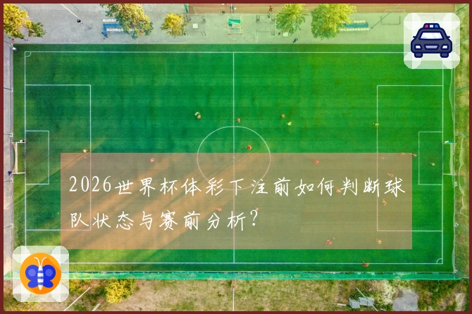 2026世界杯体彩下注前如何判断球队状态与赛前分析？