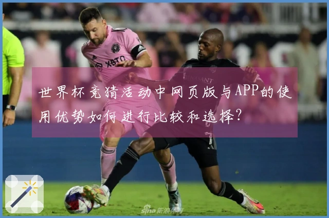 世界杯竞猜活动中网页版与APP的使用优势如何进行比较和选择？