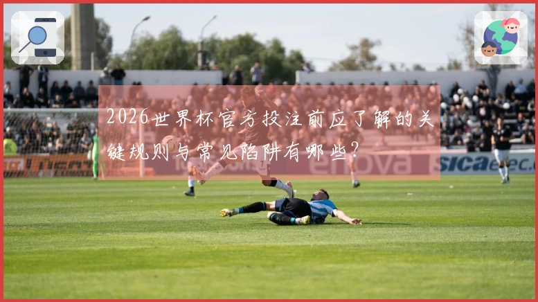 2026世界杯官方投注前应了解的关键规则与常见陷阱有哪些？