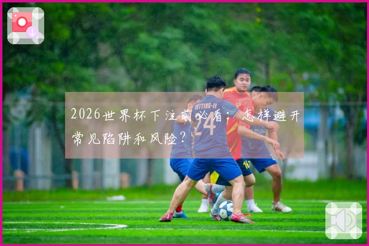 2026世界杯下注前必看：怎样避开常见陷阱和风险？