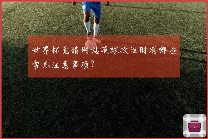世界杯竞猜网站滚球投注时有哪些常见注意事项?