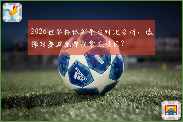 2026世界杯体彩平台对比分析，选择时要避免哪些常见误区？