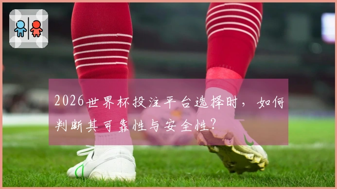 2026世界杯投注平台选择时，如何判断其可靠性与安全性？