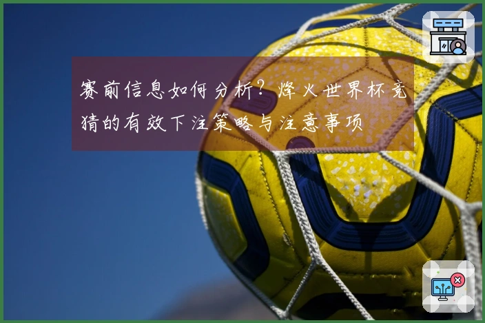 赛前信息如何分析？烽火世界杯竞猜的有效下注策略与注意事项