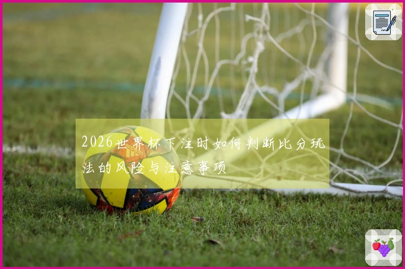 2026世界杯下注时如何判断比分玩法的风险与注意事项