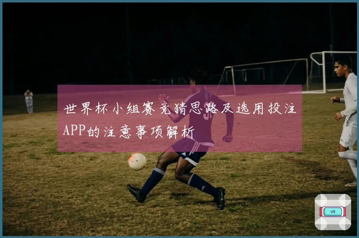 世界杯小组赛竞猜思路及选用投注APP的注意事项解析