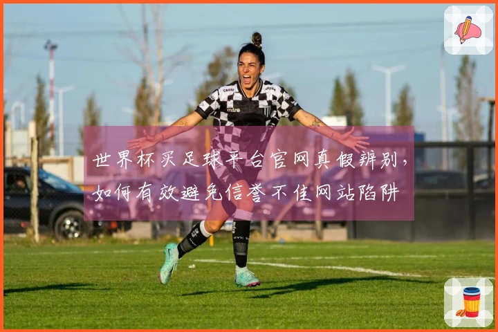 世界杯买足球平台官网真假辨别，如何有效避免信誉不佳网站陷阱