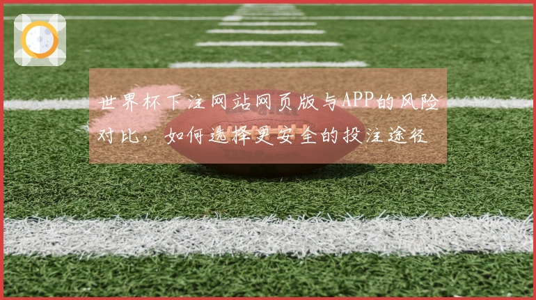 世界杯下注网站网页版与APP的风险对比，如何选择更安全的投注途径？