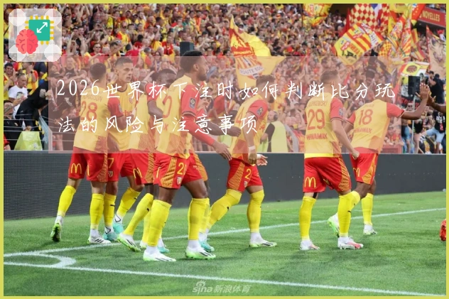 2026世界杯下注时如何判断比分玩法的风险与注意事项