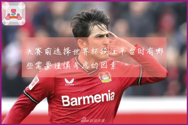 决赛前选择世界杯投注平台时有哪些需要谨慎考虑的因素