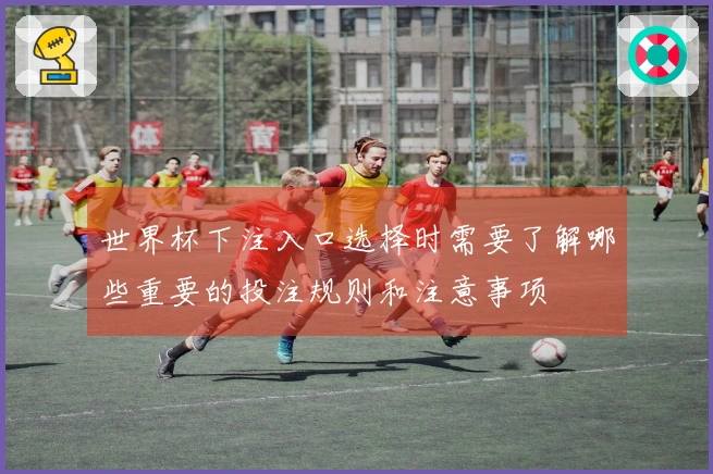 世界杯下注入口选择时需要了解哪些重要的投注规则和注意事项