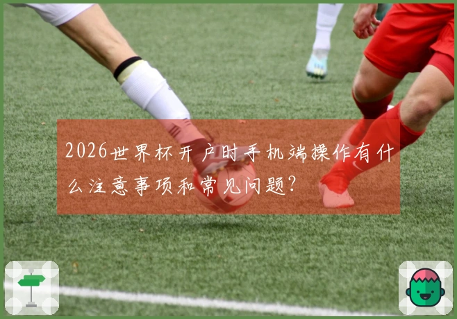 2026世界杯开户时手机端操作有什么注意事项和常见问题?