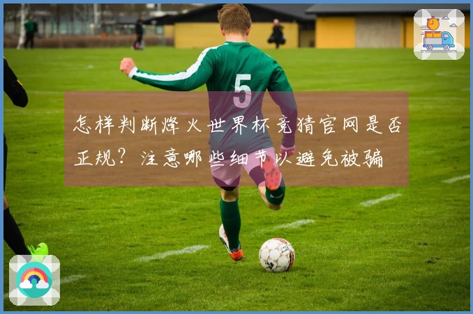 怎样判断烽火世界杯竞猜官网是否正规？注意哪些细节以避免被骗
