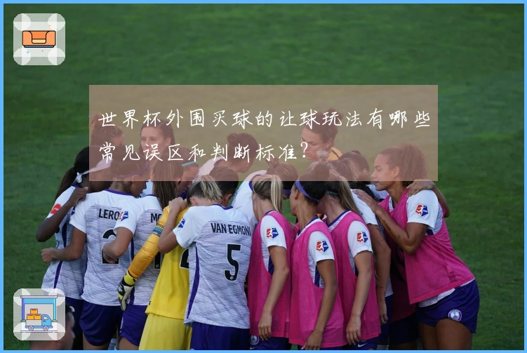 世界杯外围买球的让球玩法有哪些常见误区和判断标准？