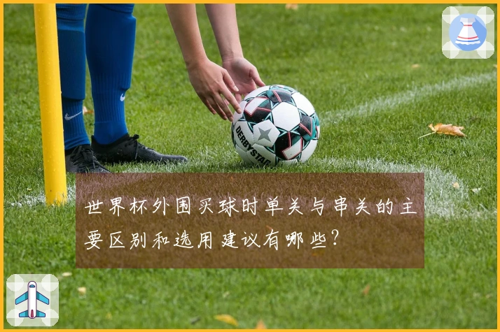 世界杯外围买球时单关与串关的主要区别和选用建议有哪些？