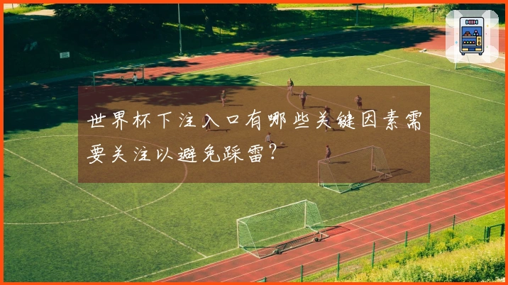 世界杯下注入口有哪些关键因素需要关注以避免踩雷？