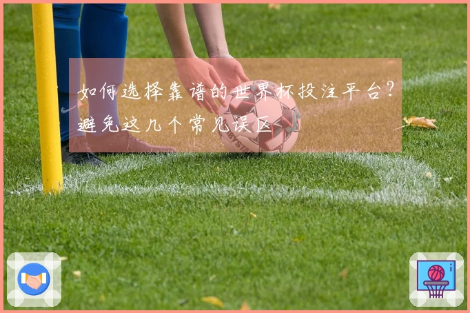 如何选择靠谱的世界杯投注平台？避免这几个常见误区
